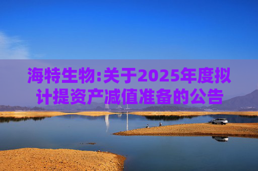 海特生物:关于2025年度拟计提资产减值准备的公告