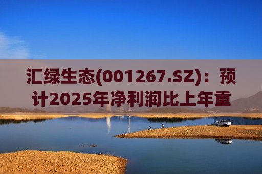 汇绿生态(001267.SZ):预计2025年净利润比上年重组后同期增长0.27%-28.26%