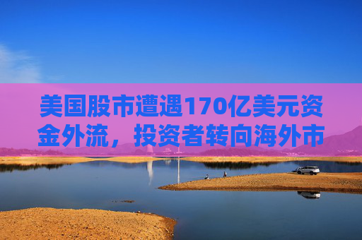 美国股市遭遇170亿美元资金外流,投资者转向海外市场 第1张 美国股市遭遇170亿美元资金外流,投资者转向海外市场 第1张