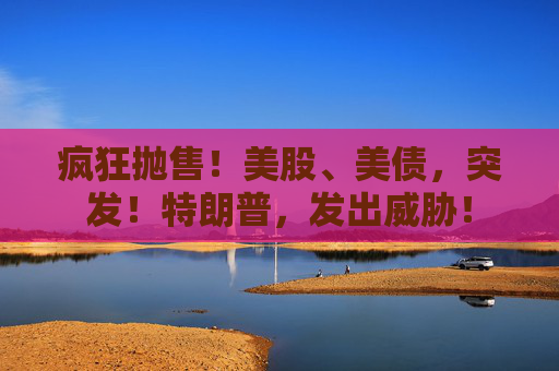 疯狂抛售!美股、美债,突发!特朗普,发出威胁! 第1张 疯狂抛售!美股、美债,突发!特朗普,发出威胁! 第1张