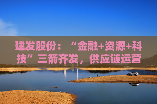 建发股份：“金融+资源+科技”三箭齐发，供应链运营业务加快“升维”步伐