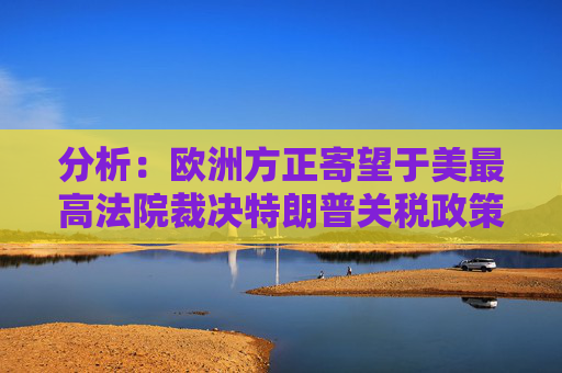 分析：欧洲方正寄望于美最高法院裁决特朗普关税政策的合法性