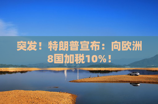 突发！特朗普宣布：向欧洲8国加税10%！