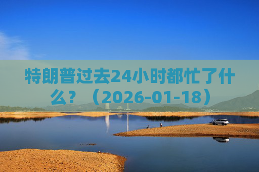 特朗普过去24小时都忙了什么?(2026-01-18)