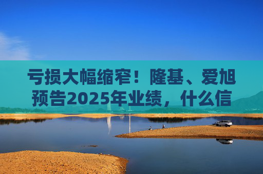 亏损大幅缩窄！隆基、爱旭预告2025年业绩，什么信号？