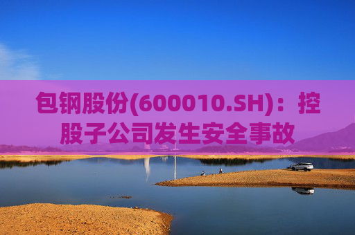 包钢股份(600010.SH)：控股子公司发生安全事故