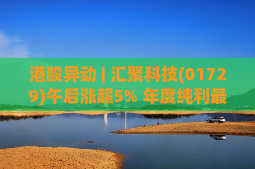 港股异动 | 汇聚科技(01729)午后涨超5% 年度纯利最多增长70% 机构指业绩预告超预期