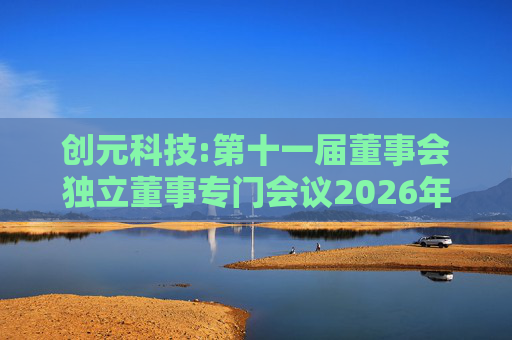 创元科技:第十一届董事会独立董事专门会议2026年第一次会议决议