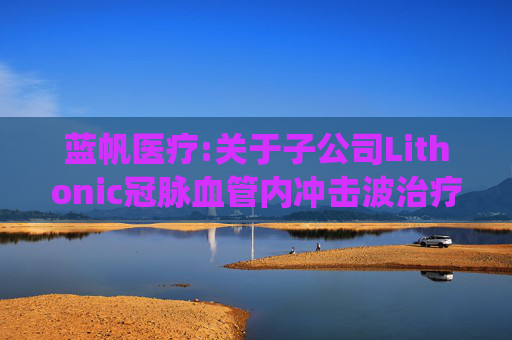 蓝帆医疗:关于子公司Lithonic冠脉血管内冲击波治疗系统获得CE证书的公告