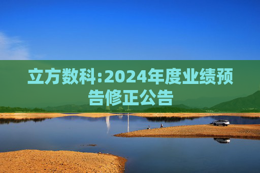 立方数科:2024年度业绩预告修正公告