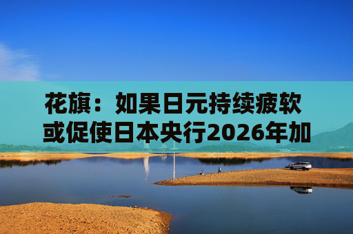 花旗：如果日元持续疲软 或促使日本央行2026年加息三次