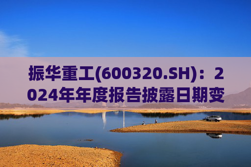 振华重工(600320.SH)：2024年年度报告披露日期变更为3月28日  第1张