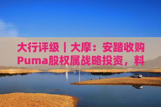 大行评级｜大摩：安踏收购Puma股权属战略投资，料将对现有品牌组合带来互补作用
