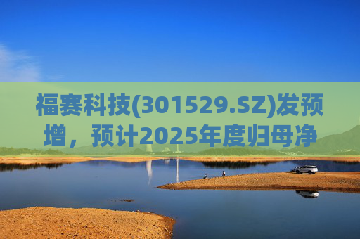 福赛科技(301529.SZ)发预增,预计2025年度归母净利润1.31亿元至1.46亿元,增长33.65%至49.01%