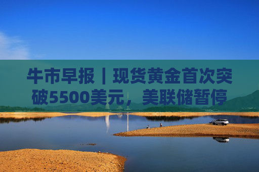 牛市早报｜现货黄金首次突破5500美元，美联储暂停降息