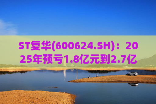 ST复华(600624.SH):2025年预亏1.8亿元到2.7亿元