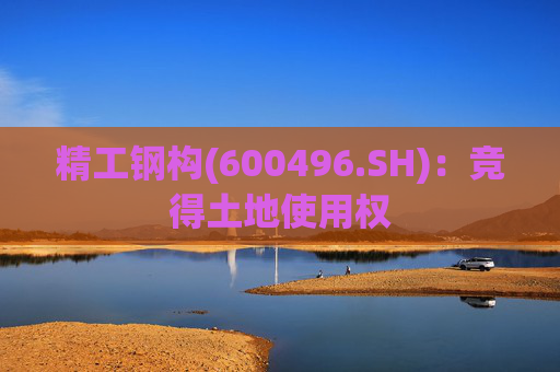 精工钢构(600496.SH)：竞得土地使用权