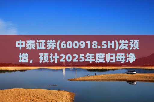 中泰证券(600918.SH)发预增，预计2025年度归母净利润同比增加40%到60%