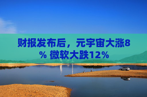 财报发布后，元宇宙大涨8% 微软大跌12%