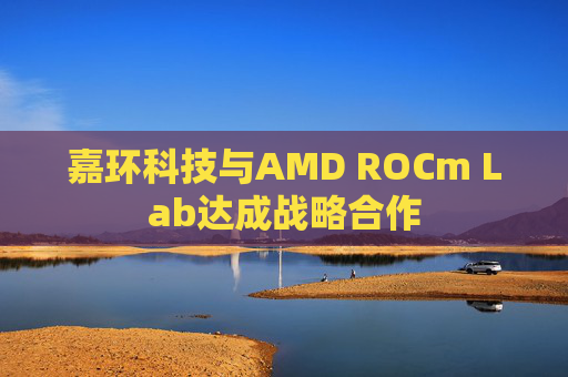 嘉环科技与AMD ROCm Lab达成战略合作