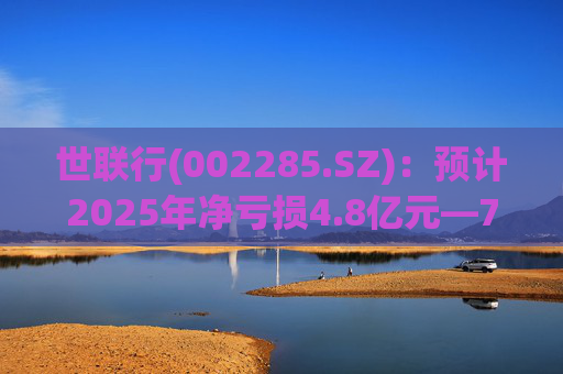 世联行(002285.SZ)：预计2025年净亏损4.8亿元―7.2亿元
