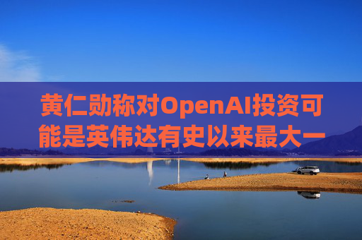 黄仁勋称对OpenAI投资可能是英伟达有史以来最大一笔