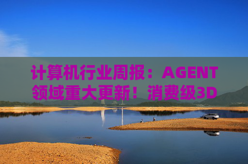 计算机行业周报：AGENT领域重大更新！消费级3D打印新热点！