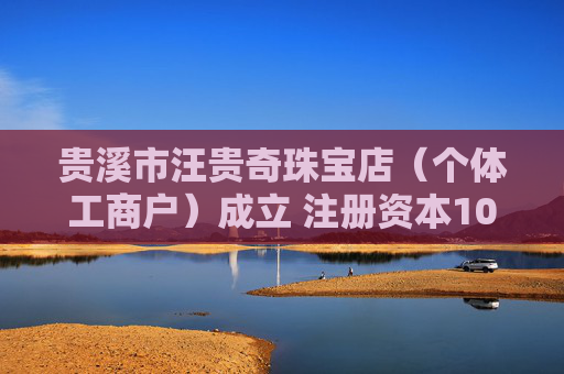 贵溪市汪贵奇珠宝店(个体工商户)成立 注册资本10万人民币