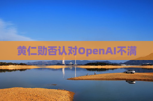 黄仁勋否认对OpenAI不满