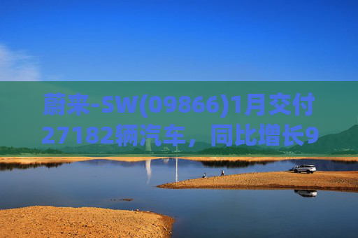 蔚来-SW(09866)1月交付27182辆汽车，同比增长96.1%