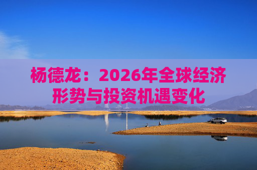 杨德龙：2026年全球经济形势与投资机遇变化