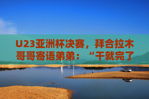 U23亚洲杯决赛，拜合拉木哥哥寄语弟弟：“干就完了，别害怕”