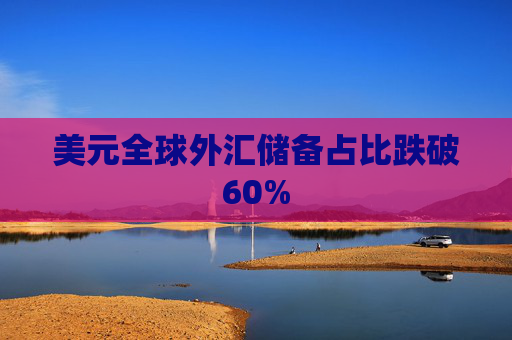 美元全球外汇储备占比跌破60%