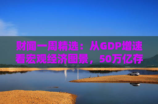 财闻一周精选：从GDP增速看宏观经济图景，50万亿存款搬家去了哪？