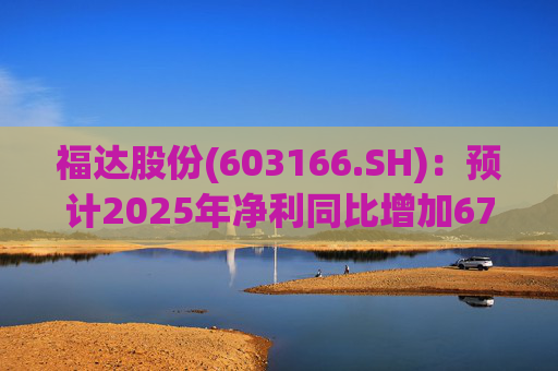 福达股份(603166.SH)：预计2025年净利同比增加67.31%到78.11%