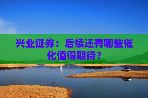 兴业证券：后续还有哪些催化值得期待？