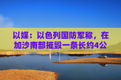 以媒：以色列国防军称，在加沙南部摧毁一条长约4公里的哈马斯地道