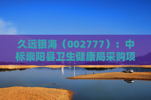 久远银海（002777）：中标崇阳县卫生健康局采购项目，中标金额为118.00万元