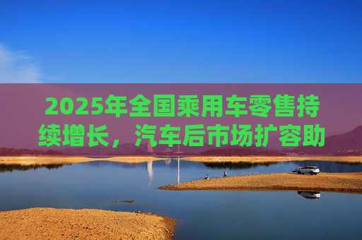 2025年全国乘用车零售持续增长，汽车后市场扩容助推巴兰仕长期向好
