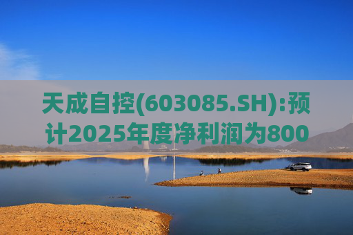 天成自控(603085.SH):预计2025年度净利润为8000万元到9500万元 将实现扭亏为盈