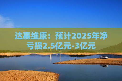 达嘉维康：预计2025年净亏损2.5亿元-3亿元