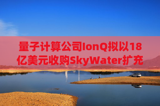 量子计算公司IonQ拟以18亿美元收购SkyWater扩充硬件实力  第1张