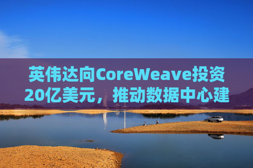 英伟达向CoreWeave投资20亿美元，推动数据中心建设