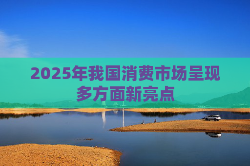 2025年我国消费市场呈现多方面新亮点