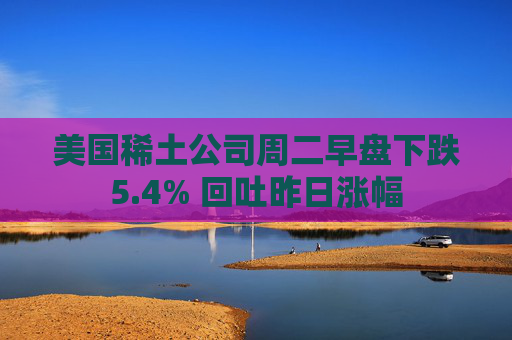 美国稀土公司周二早盘下跌5.4% 回吐昨日涨幅  第1张