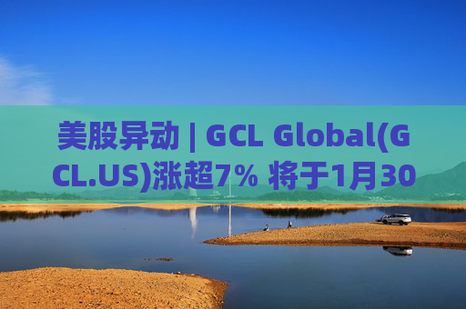 美股异动 | GCL Global(GCL.US)涨超7% 将于1月30日举行业绩电话会议  第1张