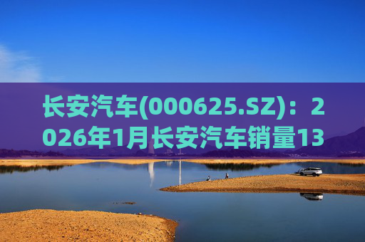 长安汽车(000625.SZ)：2026年1月长安汽车销量13.47万辆，同比下降51.14%%