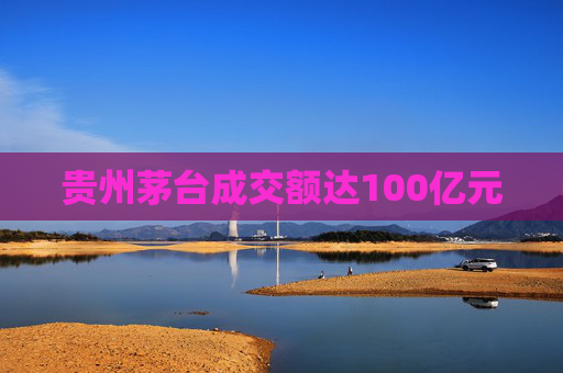 贵州茅台成交额达100亿元
