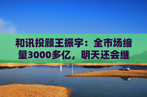 和讯投顾王振宇:全市场缩量3000多亿,明天还会继续跌吗? 第1张 和讯投顾王振宇:全市场缩量3000多亿,明天还会继续跌吗? 第1张