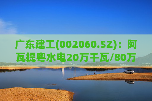 广东建工(002060.SZ)：阿瓦提粤水电20万千瓦/80万千瓦时构网型储能项目并网运行